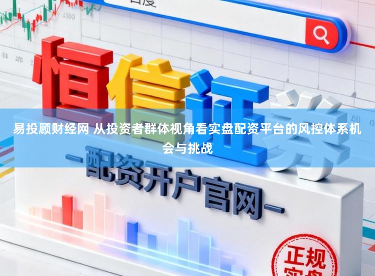易投顾财经网 从投资者群体视角看实盘配资平台的风控体系机会与挑战