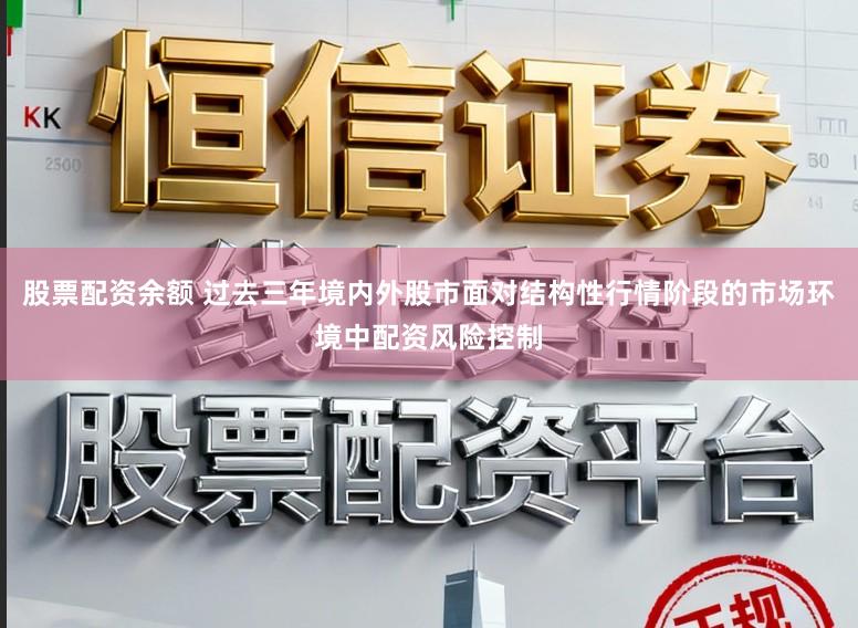 股票配资余额 过去三年境内外股市面对结构性行情阶段的市场环境中配资风险控制