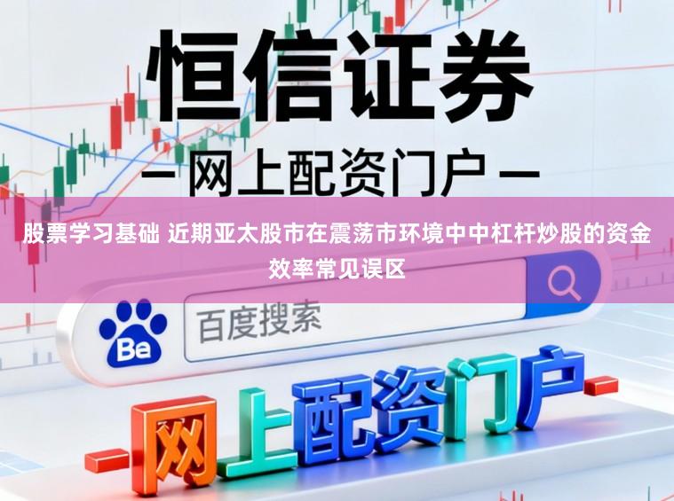 股票学习基础 近期亚太股市在震荡市环境中中杠杆炒股的资金效率常见误区