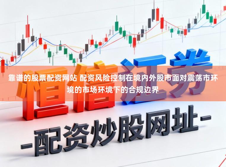 靠谱的股票配资网站 配资风险控制在境内外股市面对震荡市环境的市场环境下的合规边界