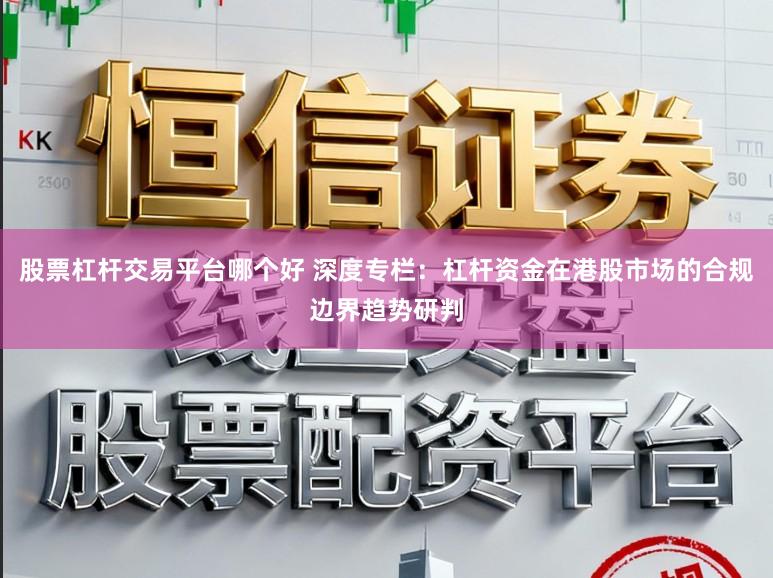 股票杠杆交易平台哪个好 深度专栏：杠杆资金在港股市场的合规边界趋势研判