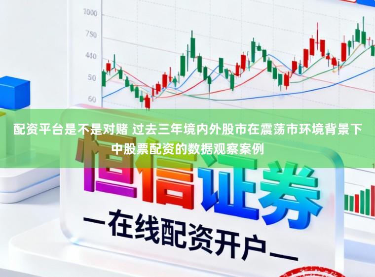 配资平台是不是对赌 过去三年境内外股市在震荡市环境背景下中股票配资的数据观察案例