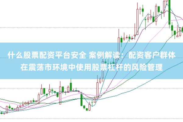什么股票配资平台安全 案例解读：配资客户群体在震荡市环境中使用股票杠杆的风险管理