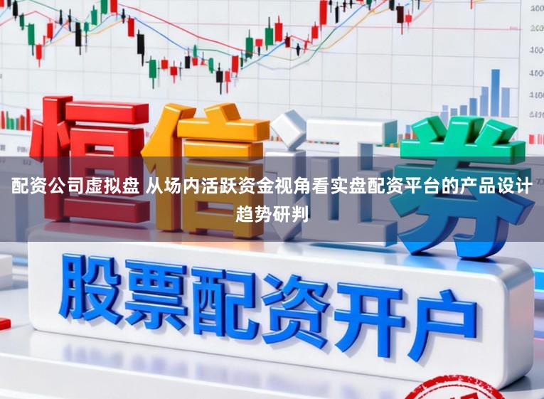 配资公司虚拟盘 从场内活跃资金视角看实盘配资平台的产品设计趋势研判