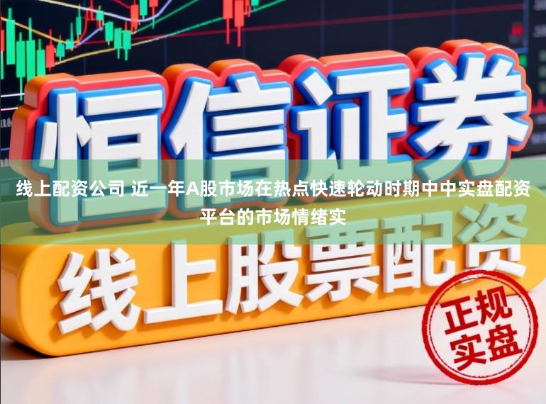 线上配资公司 近一年A股市场在热点快速轮动时期中中实盘配资平台的市场情绪实