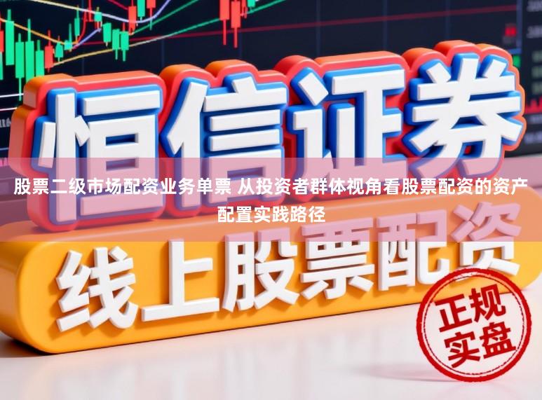 股票二级市场配资业务单票 从投资者群体视角看股票配资的资产配置实践路径