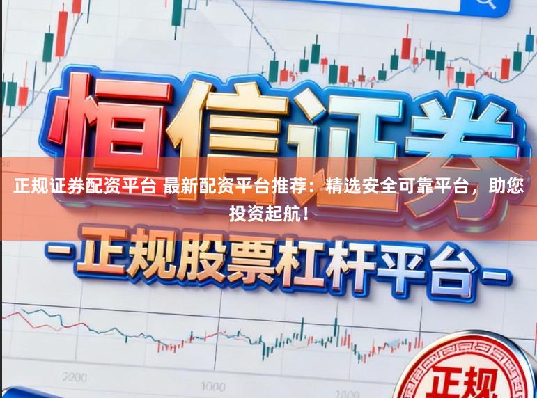 正规证券配资平台 最新配资平台推荐：精选安全可靠平台，助您投资起航！
