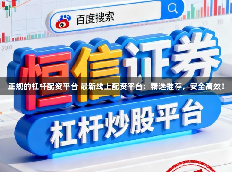 正规的杠杆配资平台 最新线上配资平台：精选推荐，安全高效！