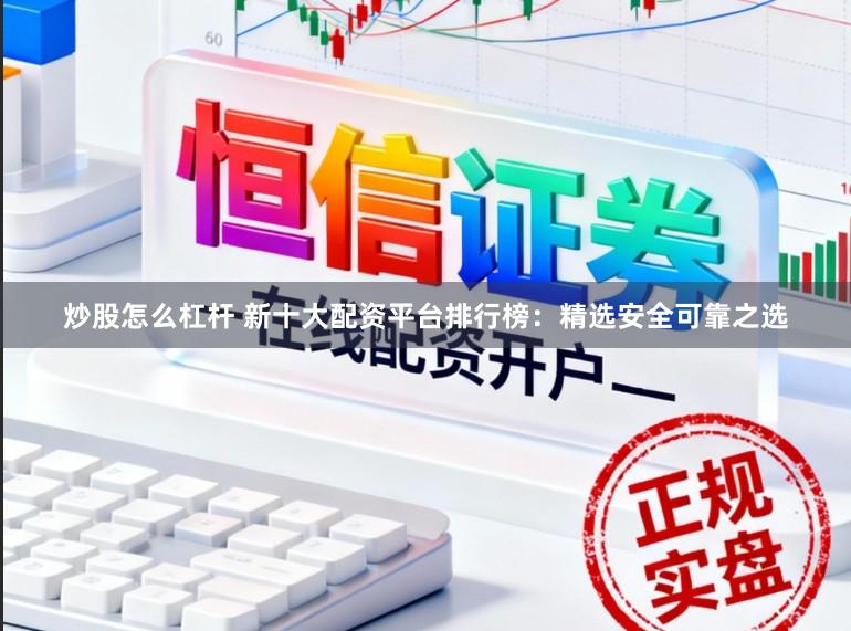 炒股怎么杠杆 新十大配资平台排行榜：精选安全可靠之选