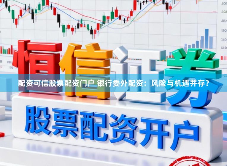配资可信股票配资门户 银行委外配资：风险与机遇并存？