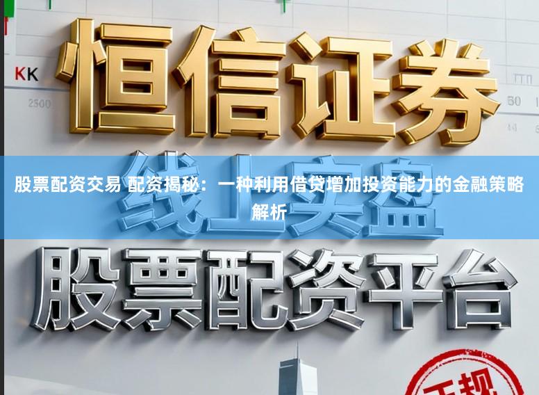 股票配资交易 配资揭秘：一种利用借贷增加投资能力的金融策略解析