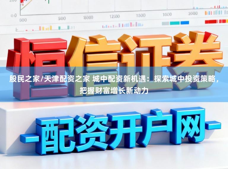 股民之家/天津配资之家 城中配资新机遇：探索城中投资策略，把握财富增长新动力
