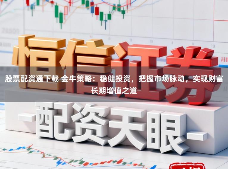 股票配资通下载 金牛策略：稳健投资，把握市场脉动，实现财富长期增值之道