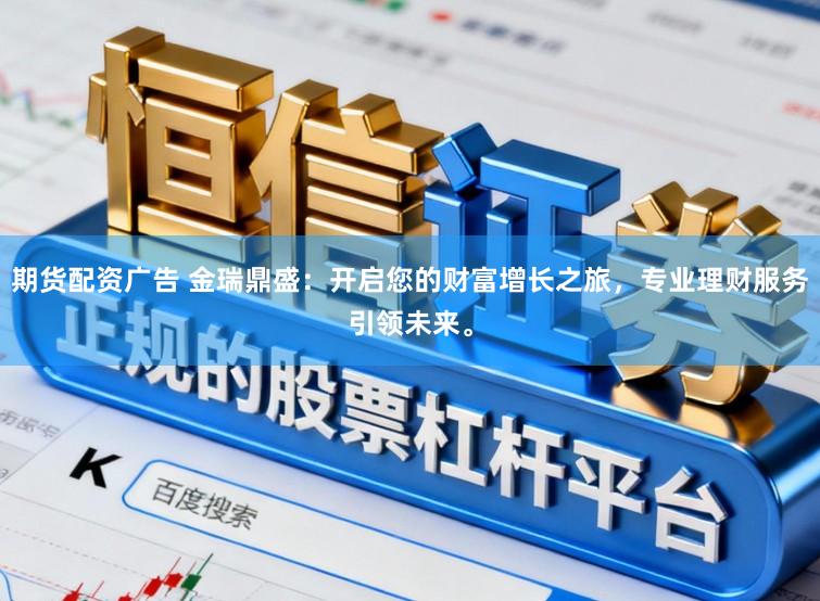 期货配资广告 金瑞鼎盛：开启您的财富增长之旅，专业理财服务引领未来。