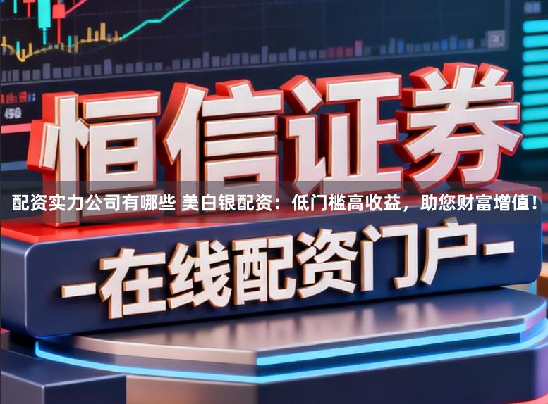 配资实力公司有哪些 美白银配资：低门槛高收益，助您财富增值！