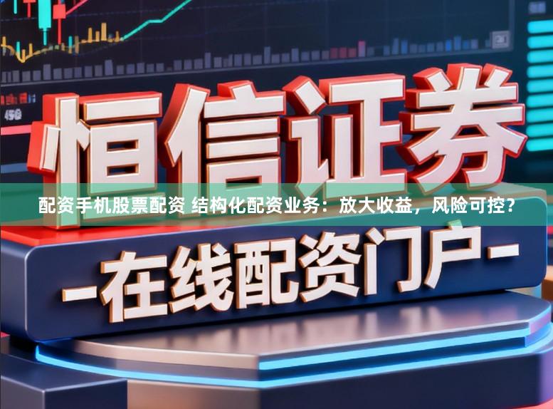 配资手机股票配资 结构化配资业务：放大收益，风险可控？