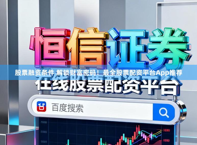 股票融资条件 解锁财富密码！最全股票配资平台App推荐