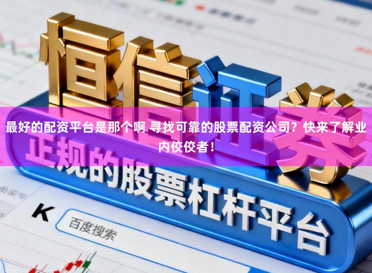 最好的配资平台是那个啊 寻找可靠的股票配资公司？快来了解业内佼佼者！