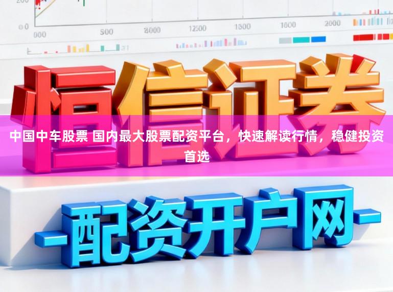 中国中车股票 国内最大股票配资平台，快速解读行情，稳健投资首选