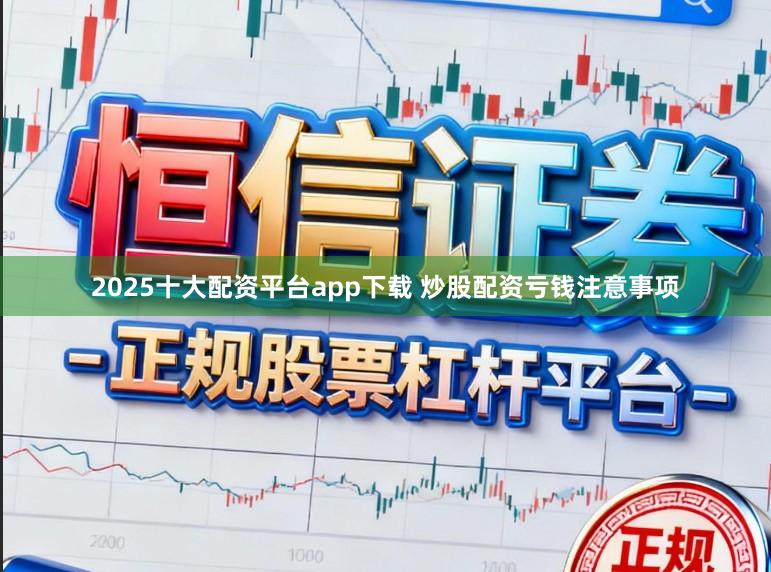 2025十大配资平台app下载 炒股配资亏钱注意事项