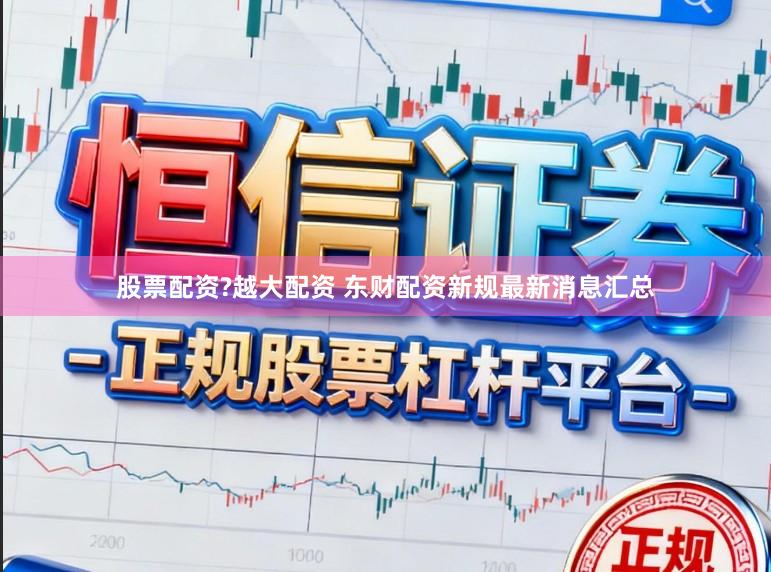 股票配资?越大配资 东财配资新规最新消息汇总