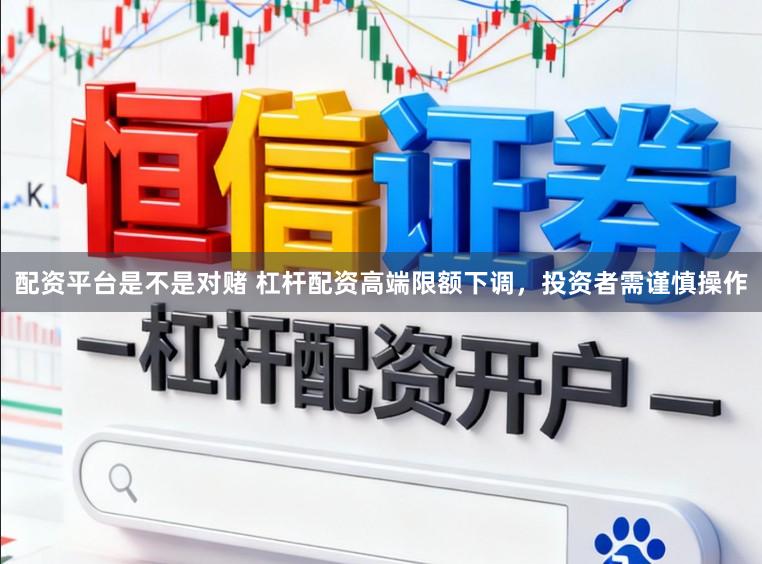 配资平台是不是对赌 杠杆配资高端限额下调，投资者需谨慎操作