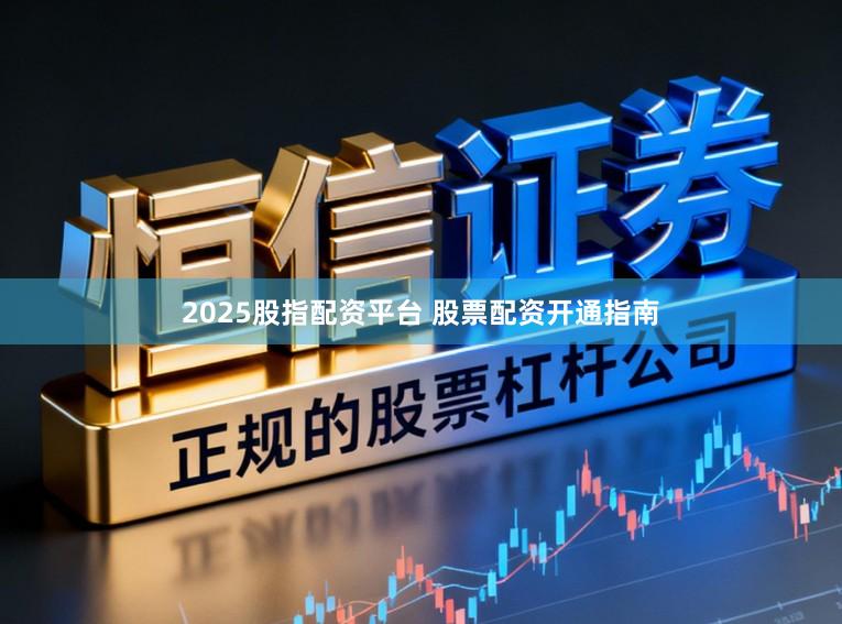 2025股指配资平台 股票配资开通指南