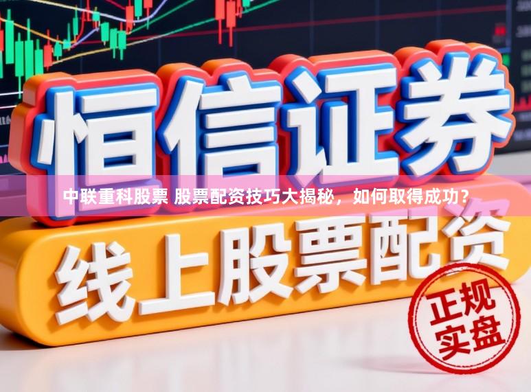 中联重科股票 股票配资技巧大揭秘，如何取得成功？