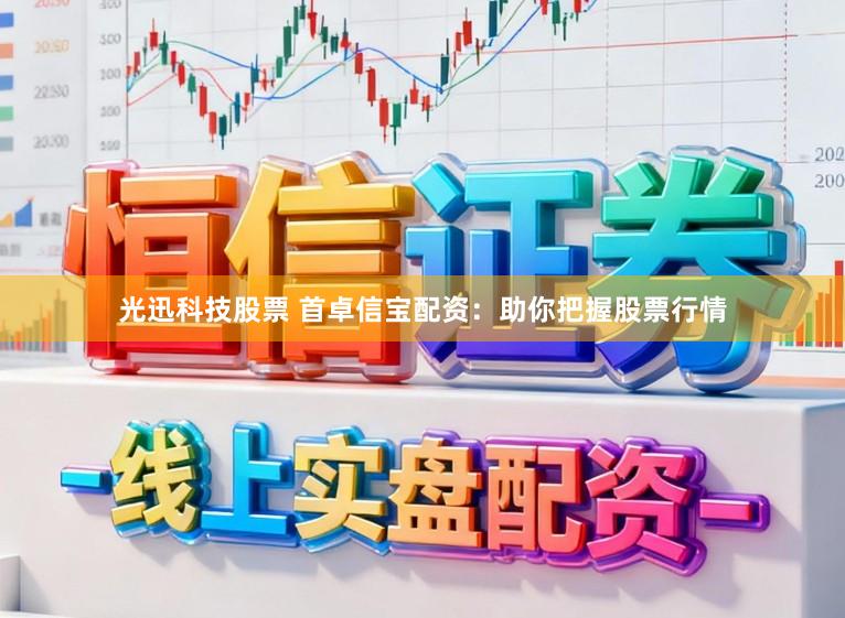 光迅科技股票 首卓信宝配资：助你把握股票行情