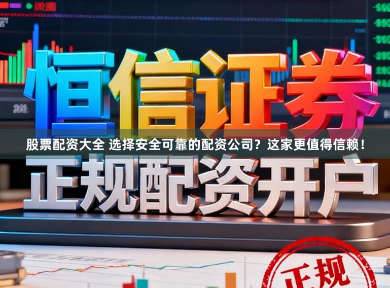 股票配资大全 选择安全可靠的配资公司？这家更值得信赖！