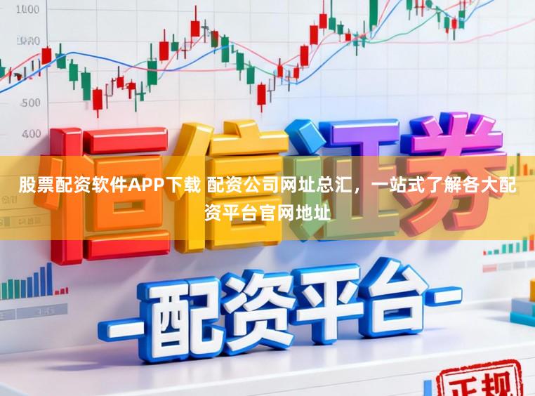 股票配资软件APP下载 配资公司网址总汇，一站式了解各大配资平台官网地址