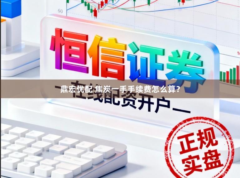 鼎宏优配 焦炭一手手续费怎么算？